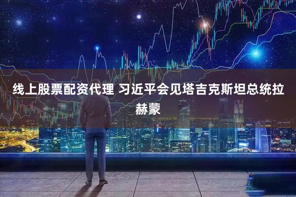 线上股票配资代理 习近平会见塔吉克斯坦总统拉赫蒙