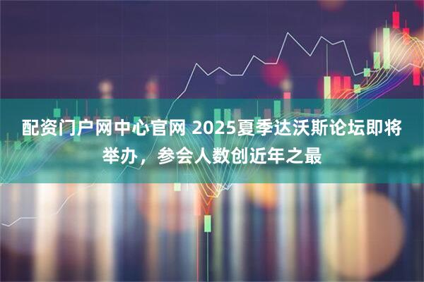 配资门户网中心官网 2025夏季达沃斯论坛即将举办，参会人数创近年之最