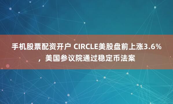 手机股票配资开户 CIRCLE美股盘前上涨3.6%，美国参议院通过稳定币法案