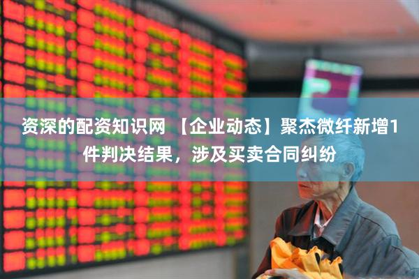 资深的配资知识网 【企业动态】聚杰微纤新增1件判决结果，涉及买卖合同纠纷