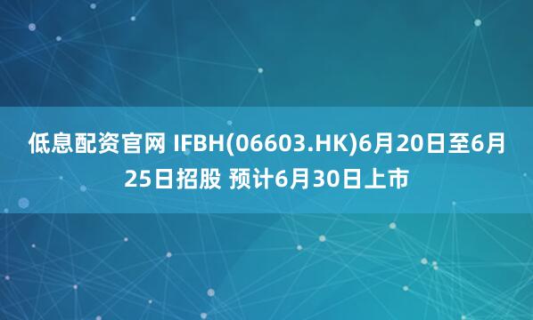低息配资官网 IFBH(06603.HK)6月20日至6月25日招股 预计6月30日上市