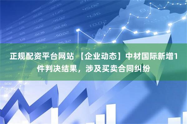 正规配资平台网站 【企业动态】中材国际新增1件判决结果，涉及买卖合同纠纷