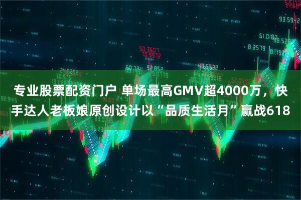 专业股票配资门户 单场最高GMV超4000万，快手达人老板娘原创设计以“品质生活月”赢战618
