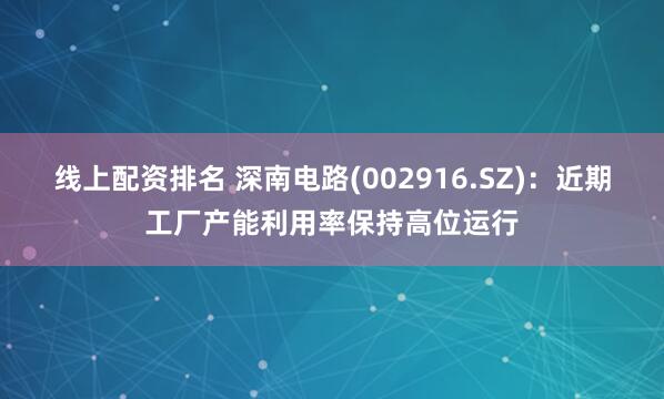 线上配资排名 深南电路(002916.SZ)：近期工厂产能利用率保持高位运行