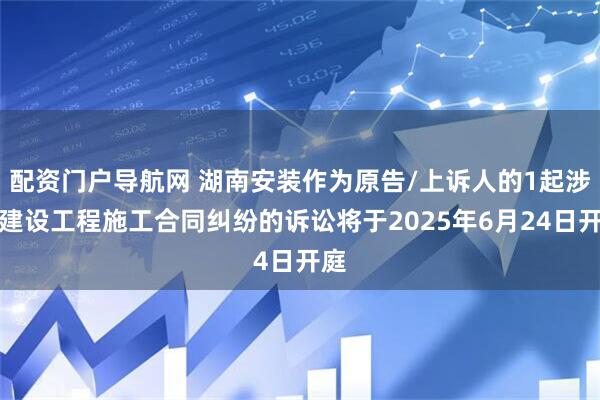配资门户导航网 湖南安装作为原告/上诉人的1起涉及建设工程施工合同纠纷的诉讼将于2025年6月24日开庭