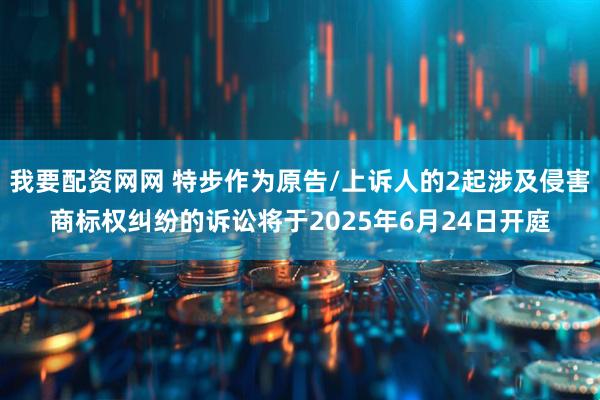 我要配资网网 特步作为原告/上诉人的2起涉及侵害商标权纠纷的诉讼将于2025年6月24日开庭