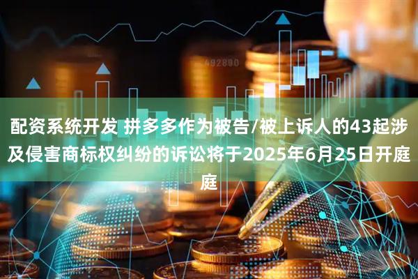 配资系统开发 拼多多作为被告/被上诉人的43起涉及侵害商标权纠纷的诉讼将于2025年6月25日开庭