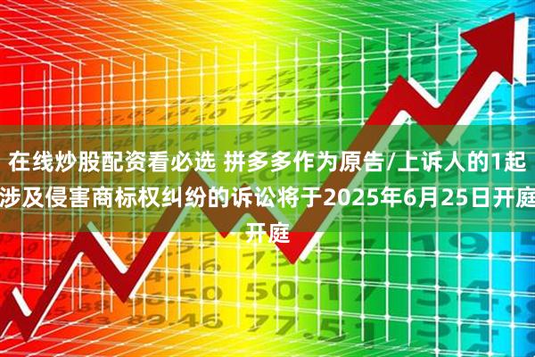 在线炒股配资看必选 拼多多作为原告/上诉人的1起涉及侵害商标权纠纷的诉讼将于2025年6月25日开庭