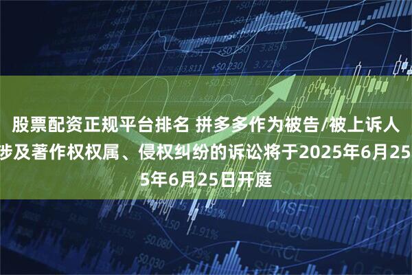 股票配资正规平台排名 拼多多作为被告/被上诉人的2起涉及著作权权属、侵权纠纷的诉讼将于2025年6月25日开庭