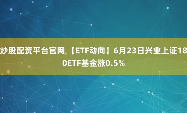 炒股配资平台官网 【ETF动向】6月23日兴业上证180ETF基金涨0.5%