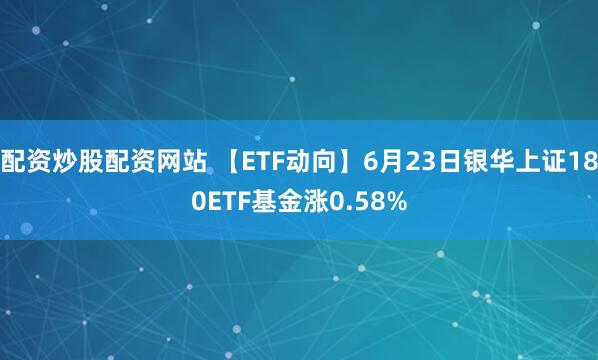 配资炒股配资网站 【ETF动向】6月23日银华上证180ETF基金涨0.58%