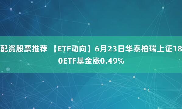 配资股票推荐 【ETF动向】6月23日华泰柏瑞上证180ETF基金涨0.49%