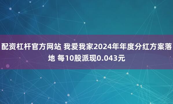 配资杠杆官方网站 我爱我家2024年年度分红方案落地 每10股派现0.043元