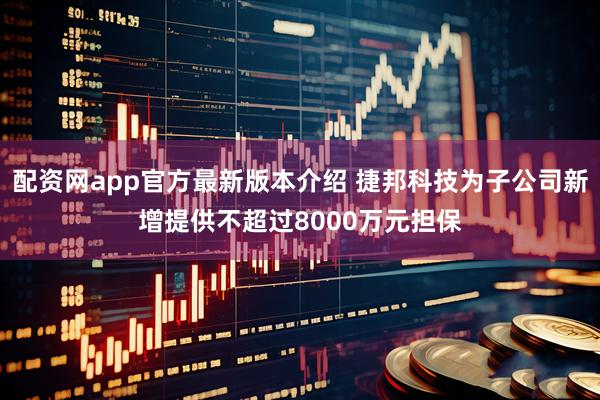 配资网app官方最新版本介绍 捷邦科技为子公司新增提供不超过8000万元担保