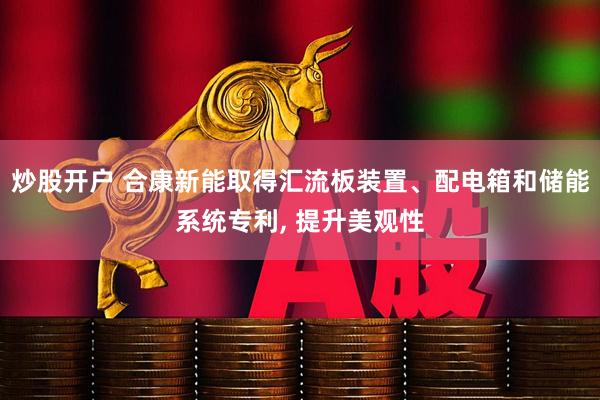 炒股开户 合康新能取得汇流板装置、配电箱和储能系统专利, 提升美观性