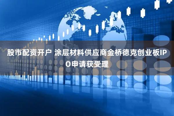 股市配资开户 涂层材料供应商金桥德克创业板IPO申请获受理