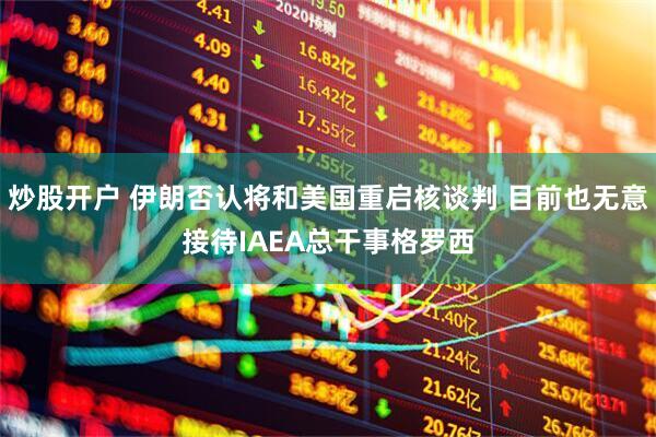 炒股开户 伊朗否认将和美国重启核谈判 目前也无意接待IAEA总干事格罗西