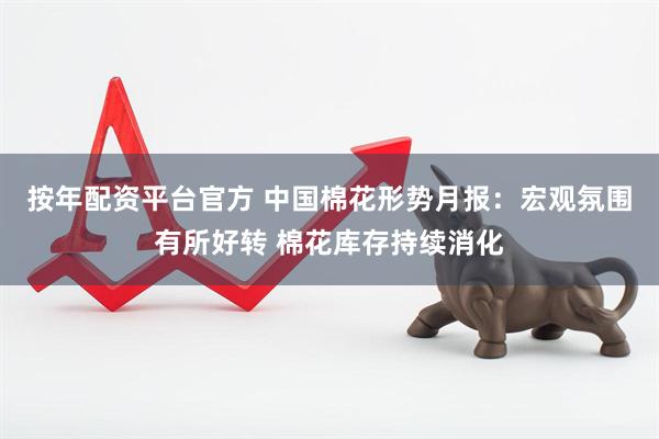 按年配资平台官方 中国棉花形势月报：宏观氛围有所好转 棉花库存持续消化