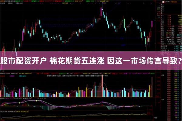 股市配资开户 棉花期货五连涨 因这一市场传言导致？