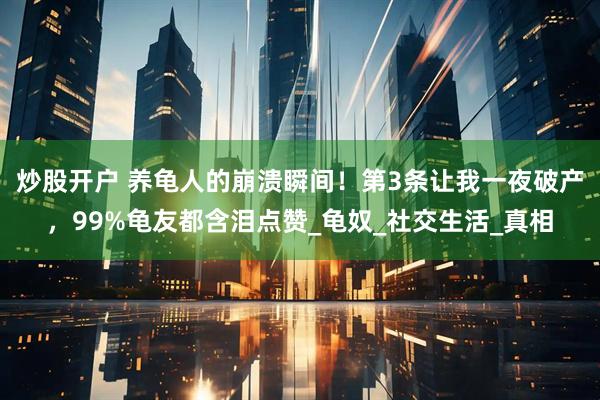 炒股开户 养龟人的崩溃瞬间！第3条让我一夜破产，99%龟友都含泪点赞_龟奴_社交生活_真相