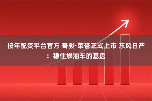 按年配资平台官方 奇骏·荣誉正式上市 东风日产：稳住燃油车的基盘