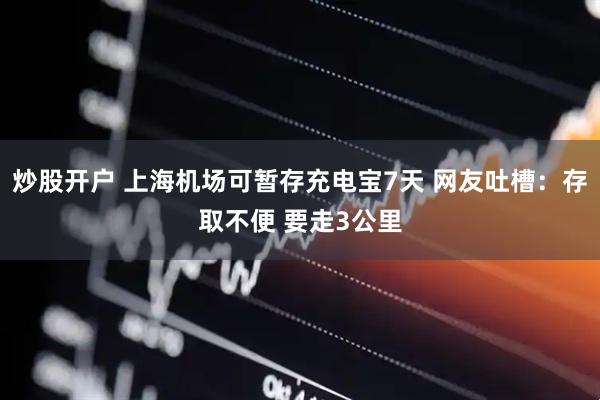 炒股开户 上海机场可暂存充电宝7天 网友吐槽：存取不便 要走3公里