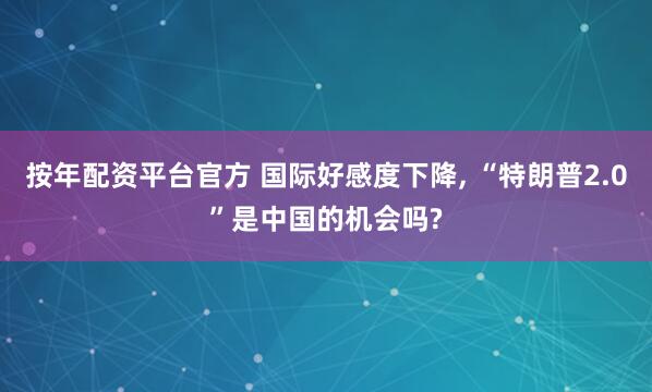 按年配资平台官方 国际好感度下降, “特朗普2.0”是中国的机会吗?