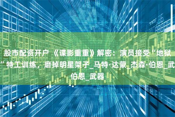股市配资开户 《谍影重重》解密：演员接受“地狱般”特工训练，磨掉明星架子_马特·达蒙_杰森·伯恩_武器