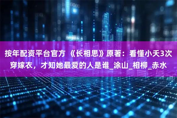 按年配资平台官方 《长相思》原著：看懂小夭3次穿嫁衣，才知她最爱的人是谁_涂山_相柳_赤水