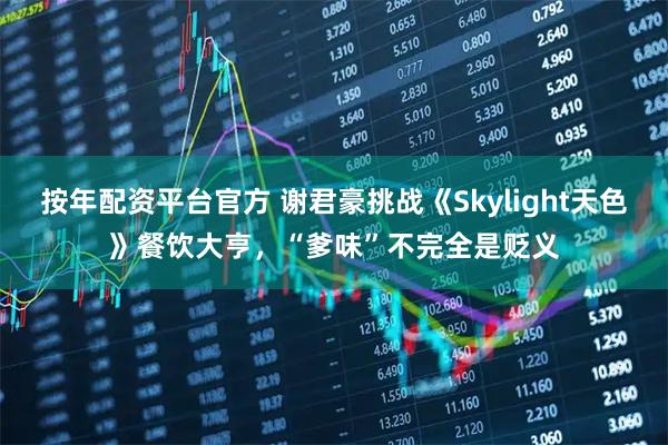 按年配资平台官方 谢君豪挑战《Skylight天色》餐饮大亨，“爹味”不完全是贬义