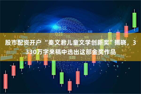 股市配资开户 “秦文君儿童文学创新奖”揭晓，3330万字来稿中选出这部金奖作品