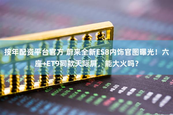 按年配资平台官方 蔚来全新ES8内饰官图曝光！六座+ET9同款天际屏，能大火吗？