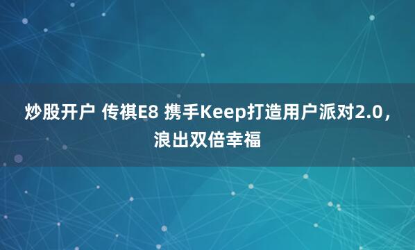 炒股开户 传祺E8 携手Keep打造用户派对2.0，浪出双倍幸福