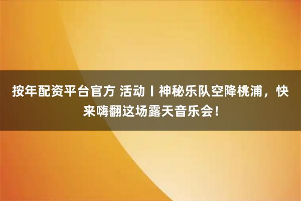 按年配资平台官方 活动〡神秘乐队空降桃浦，快来嗨翻这场露天音乐会！