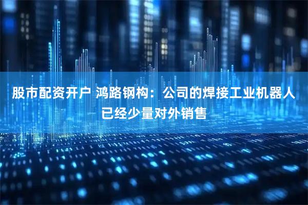 股市配资开户 鸿路钢构：公司的焊接工业机器人已经少量对外销售
