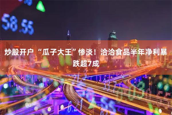 炒股开户 “瓜子大王”惨淡！洽洽食品半年净利暴跌超7成