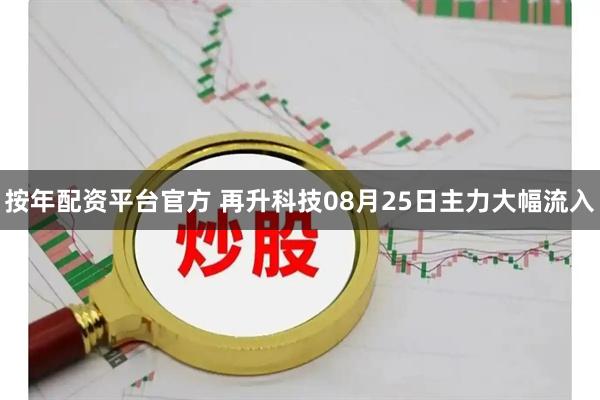 按年配资平台官方 再升科技08月25日主力大幅流入