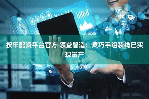 按年配资平台官方 领益智造：灵巧手组装线已实现量产