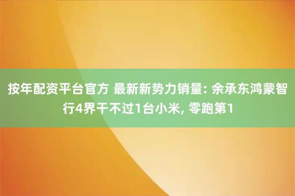 按年配资平台官方 最新新势力销量: 余承东鸿蒙智行4界干不过1台小米, 零跑第1