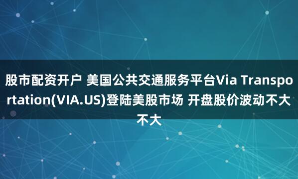 股市配资开户 美国公共交通服务平台Via Transportation(VIA.US)登陆美股市场 开盘股价波动不大