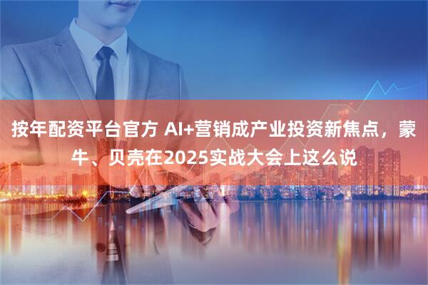 按年配资平台官方 AI+营销成产业投资新焦点，蒙牛、贝壳在2025实战大会上这么说