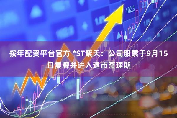 按年配资平台官方 *ST紫天：公司股票于9月15日复牌并进入退市整理期
