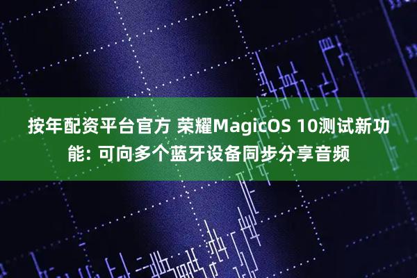 按年配资平台官方 荣耀MagicOS 10测试新功能: 可向多个蓝牙设备同步分享音频