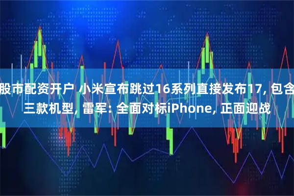 股市配资开户 小米宣布跳过16系列直接发布17, 包含三款机型, 雷军: 全面对标iPhone, 正面迎战