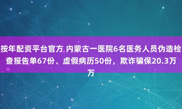 按年配资平台官方 内蒙古一医院6名医务人员伪造检查报告单67份、虚假病历50份，欺诈骗保20.3万
