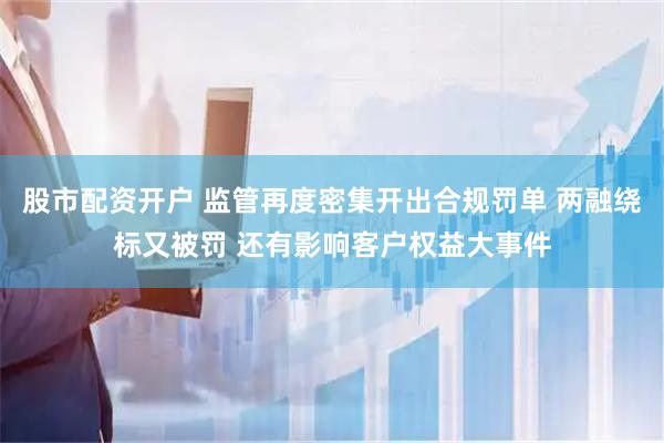股市配资开户 监管再度密集开出合规罚单 两融绕标又被罚 还有影响客户权益大事件