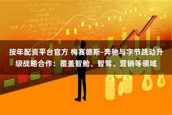 按年配资平台官方 梅赛德斯-奔驰与字节跳动升级战略合作：覆盖智舱、智驾、营销等领域