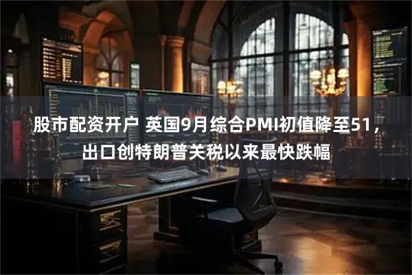 股市配资开户 英国9月综合PMI初值降至51，出口创特朗普关税以来最快跌幅