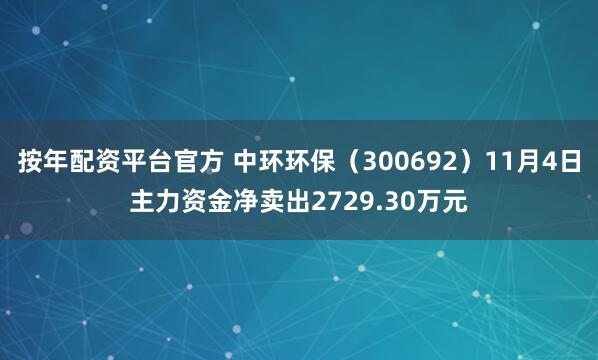 按年配资平台官方 中环环保（300692）11月4日主力资金净卖出2729.30万元