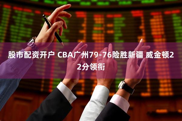 股市配资开户 CBA广州79-76险胜新疆 威金顿22分领衔